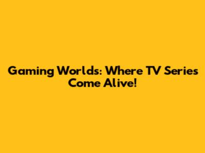 Gaming Worlds: Where TV Series Come Alive!