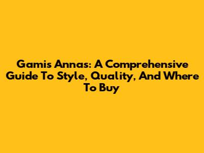 Gamis Annas: A Comprehensive Guide To Style, Quality, And Where To Buy
