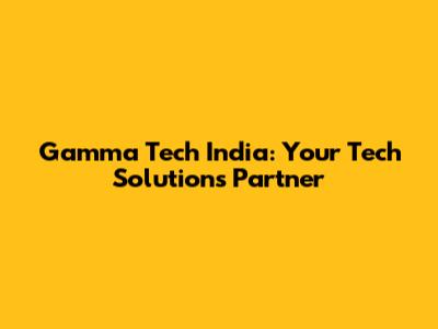 Gamma Tech India: Your Tech Solutions Partner