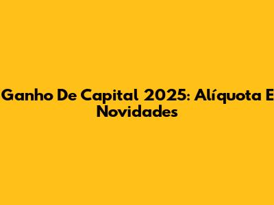 Ganho De Capital 2025: Alíquota E Novidades