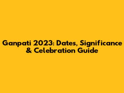Ganpati 2023: Dates, Significance & Celebration Guide