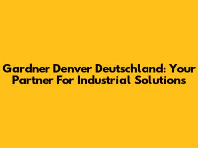Gardner Denver Deutschland: Your Partner For Industrial Solutions
