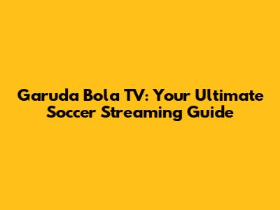 Garuda Bola TV: Your Ultimate Soccer Streaming Guide