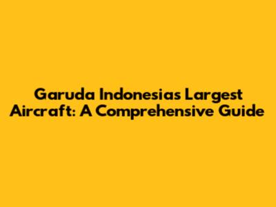 Garuda Indonesia's Largest Aircraft: A Comprehensive Guide