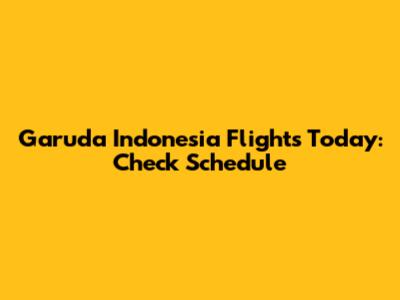 Garuda Indonesia Flights Today: Check Schedule