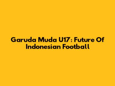 Garuda Muda U17: Future Of Indonesian Football
