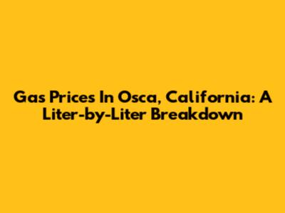 Gas Prices In Osca, California: A Liter-by-Liter Breakdown