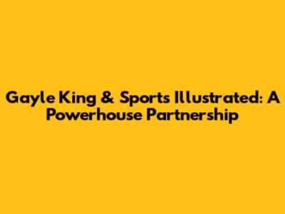 Gayle King & Sports Illustrated: A Powerhouse Partnership
