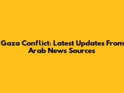 Gaza Conflict: Latest Updates From Arab News Sources