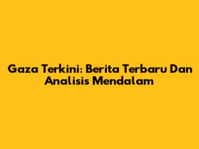 Gaza Terkini: Berita Terbaru Dan Analisis Mendalam