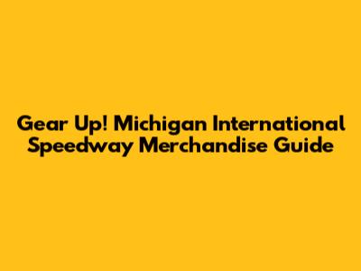 Gear Up! Michigan International Speedway Merchandise Guide