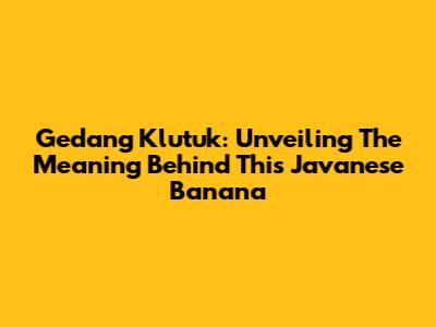 Gedang Klutuk: Unveiling The Meaning Behind This Javanese Banana