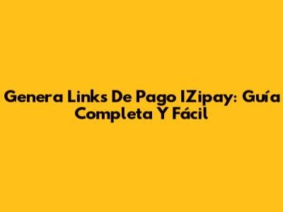 Genera Links De Pago IZipay: Guía Completa Y Fácil