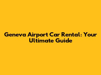 Geneva Airport Car Rental: Your Ultimate Guide