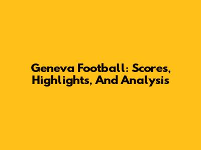 Geneva Football: Scores, Highlights, And Analysis