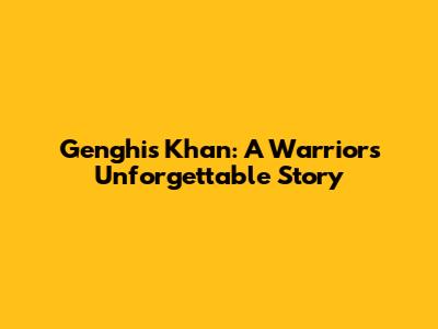 Genghis Khan: A Warrior's Unforgettable Story