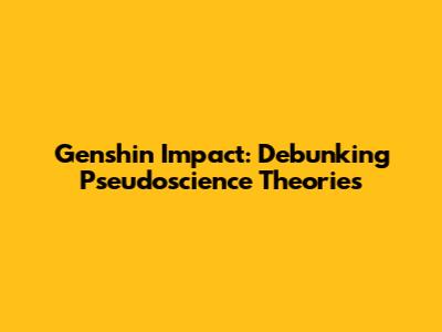Genshin Impact: Debunking Pseudoscience Theories