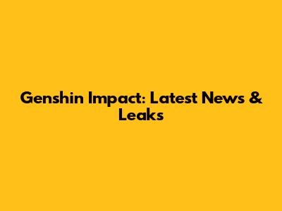 Genshin Impact: Latest News & Leaks
