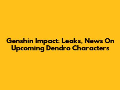 Genshin Impact: Leaks, News On Upcoming Dendro Characters