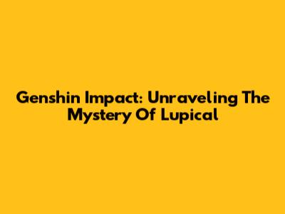 Genshin Impact: Unraveling The Mystery Of "Lupical"