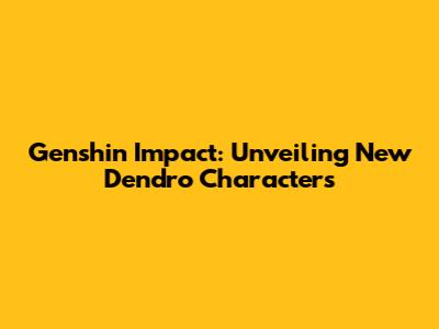 Genshin Impact: Unveiling New Dendro Characters