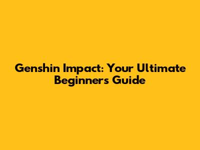Genshin Impact: Your Ultimate Beginner's Guide