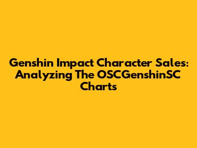 Genshin Impact Character Sales: Analyzing The OSCGenshinSC Charts