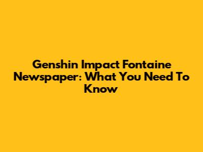 Genshin Impact Fontaine Newspaper: What You Need To Know