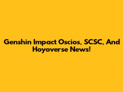 Genshin Impact Oscios, SCSC, And Hoyoverse News!