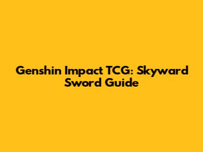 Genshin Impact TCG: Skyward Sword Guide