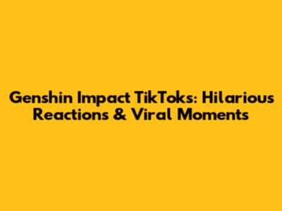 Genshin Impact TikToks: Hilarious Reactions & Viral Moments