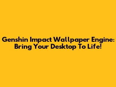 Genshin Impact Wallpaper Engine: Bring Your Desktop To Life!