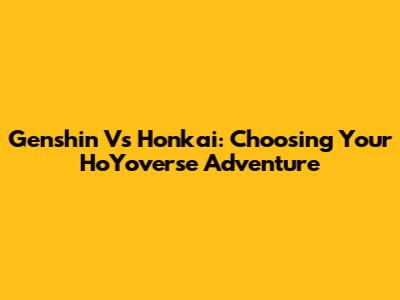 Genshin Vs Honkai: Choosing Your HoYoverse Adventure