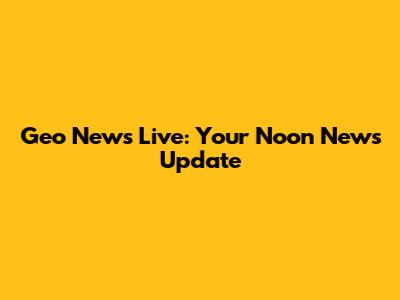 Geo News Live: Your Noon News Update