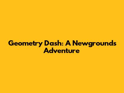Geometry Dash: A Newgrounds Adventure