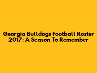 Georgia Bulldogs Football Roster 2017: A Season To Remember