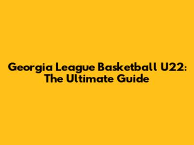 Georgia League Basketball U22: The Ultimate Guide