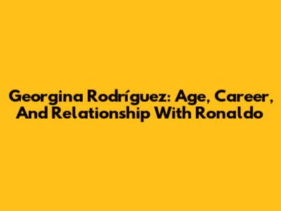 Georgina Rodríguez: Age, Career, And Relationship With Ronaldo