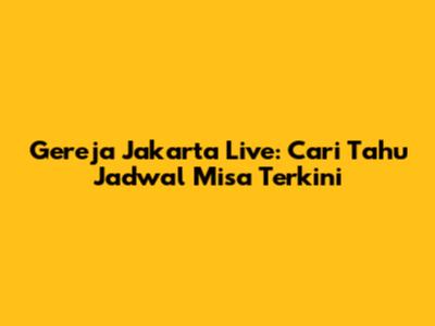 Gereja Jakarta Live: Cari Tahu Jadwal Misa Terkini
