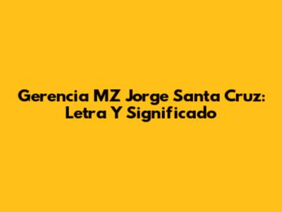 Gerencia MZ Jorge Santa Cruz: Letra Y Significado