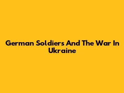German Soldiers And The War In Ukraine