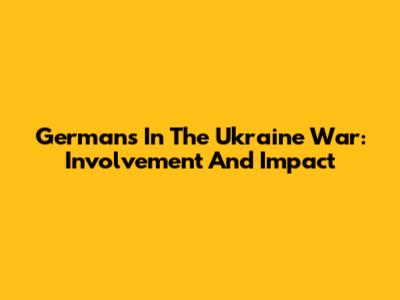 Germans In The Ukraine War: Involvement And Impact