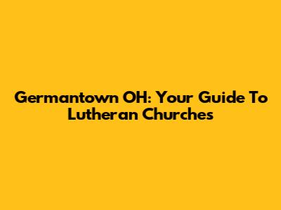 Germantown OH: Your Guide To Lutheran Churches