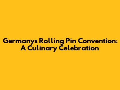 Germany's Rolling Pin Convention: A Culinary Celebration