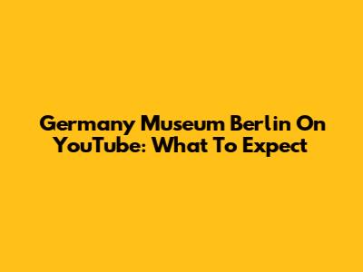 Germany Museum Berlin On YouTube: What To Expect