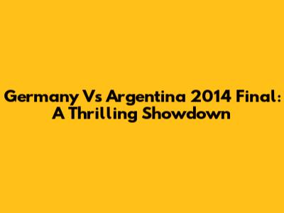 Germany Vs Argentina 2014 Final: A Thrilling Showdown