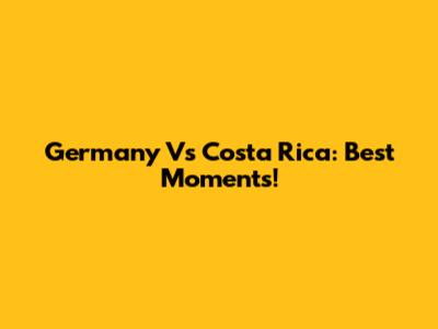 Germany Vs Costa Rica: Best Moments!