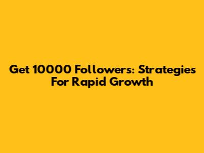 Get 10000 Followers: Strategies For Rapid Growth