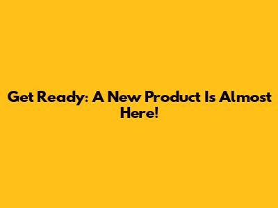 Get Ready: A New Product Is Almost Here!