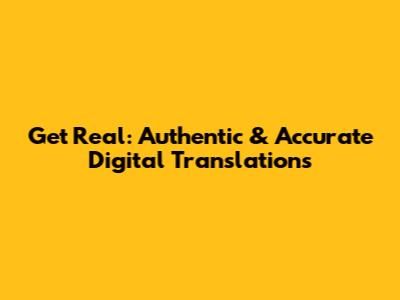 Get Real: Authentic & Accurate Digital Translations